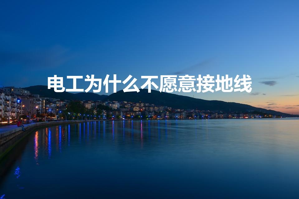 电工为什么不愿意接地线（家庭用电为什么不接地线）