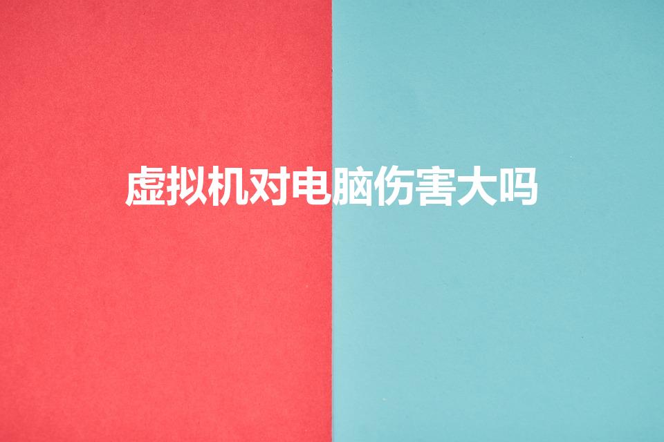 虚拟机对电脑伤害大吗（虚拟机对电脑有坏处吗）