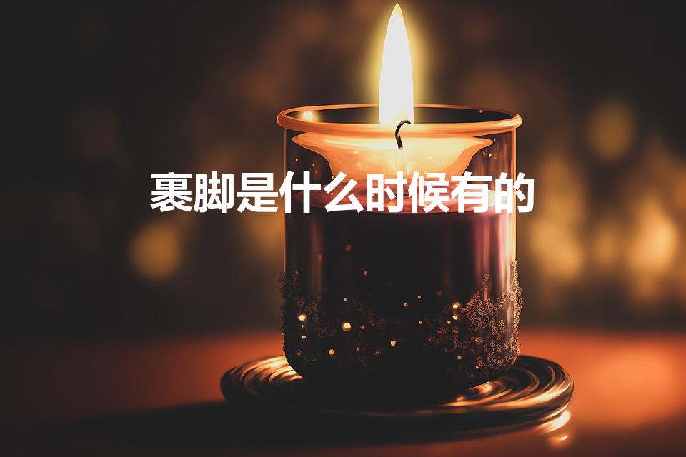 裹脚是什么时候有的（中国女人裹脚从什么时候开始）