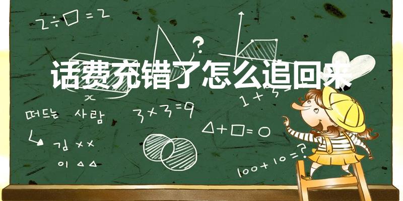 话费充错了怎么追回来（话费充值错误可以退回吗）