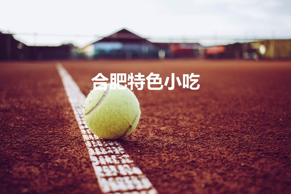 合肥特色小吃（合肥有什么特色美食）