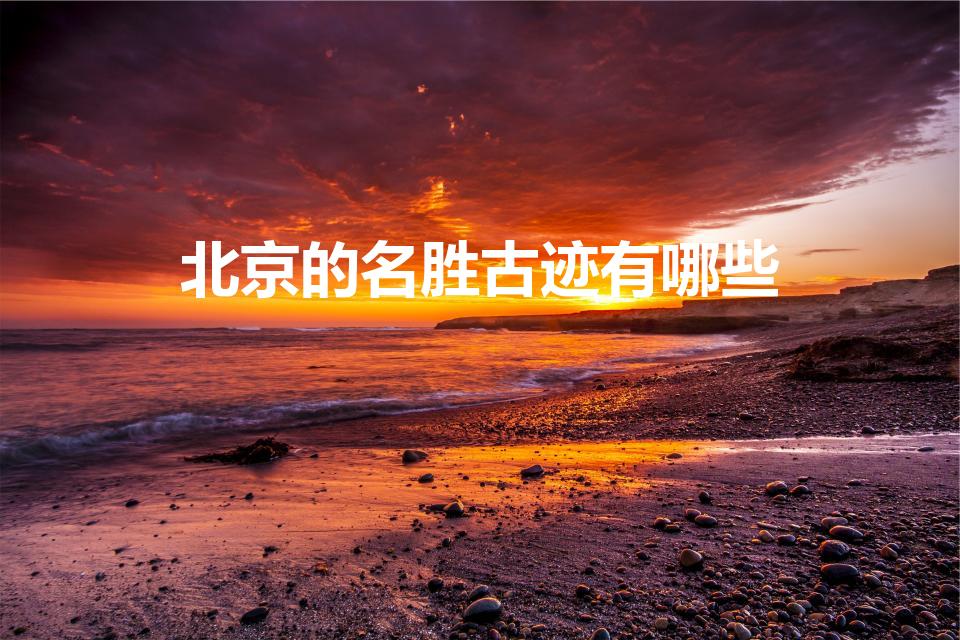 北京的名胜古迹有哪些（北京有哪些名胜古迹）