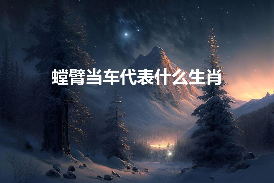 螳臂当车代表什么生肖（螳臂挡车什么生肖）