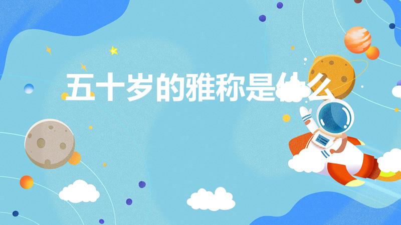 五十岁的雅称是什么（五十岁叫什么 五十岁的称谓是什么）
