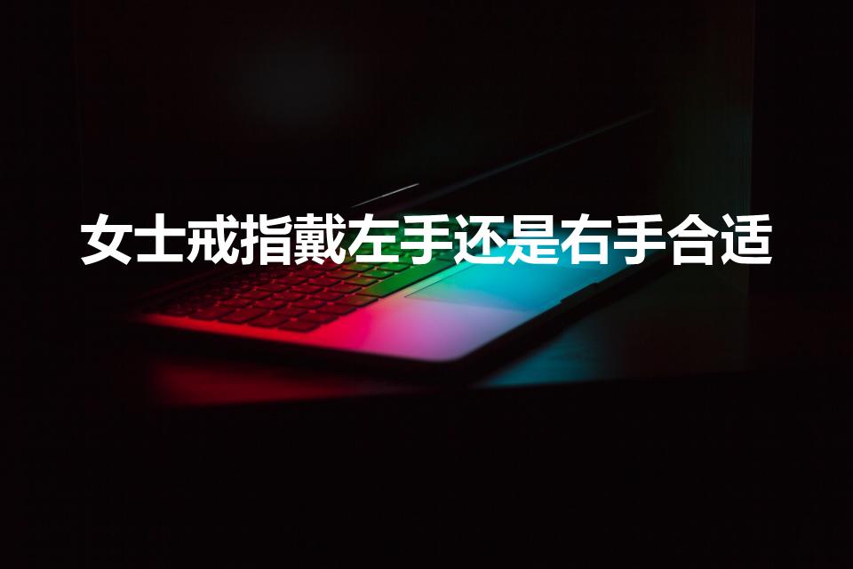 女士戒指戴左手还是右手合适（女结婚戒指戴左手还是右手）