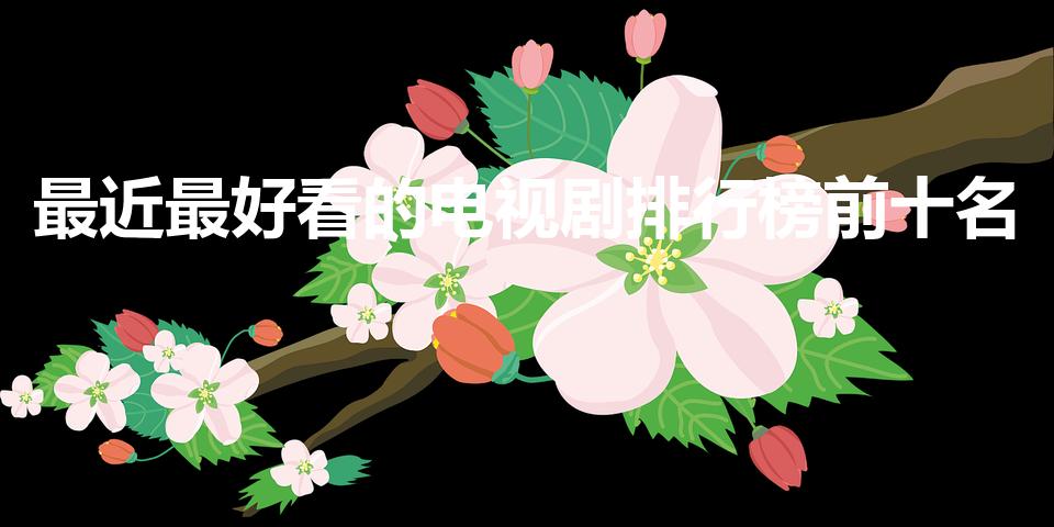 最近最好看的电视剧排行榜前十名（电视剧好看排名前10名）