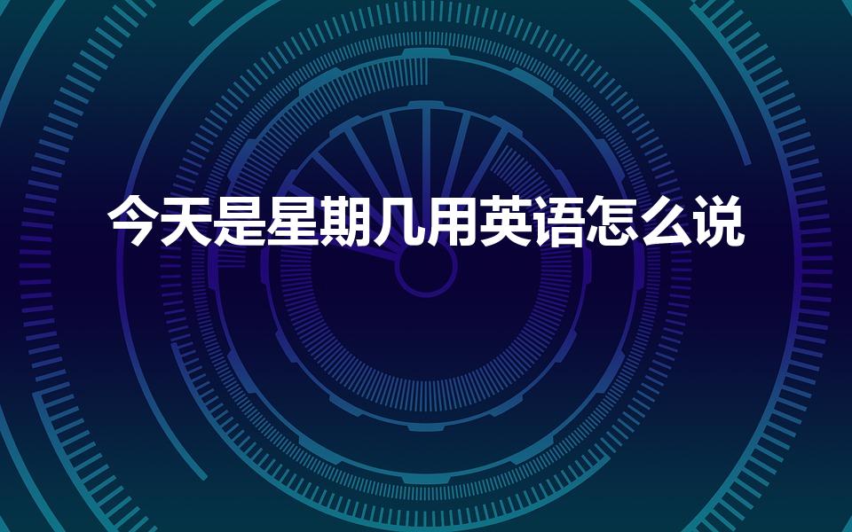 今天是星期几用英语怎么说（今天是周几用英语怎么说）