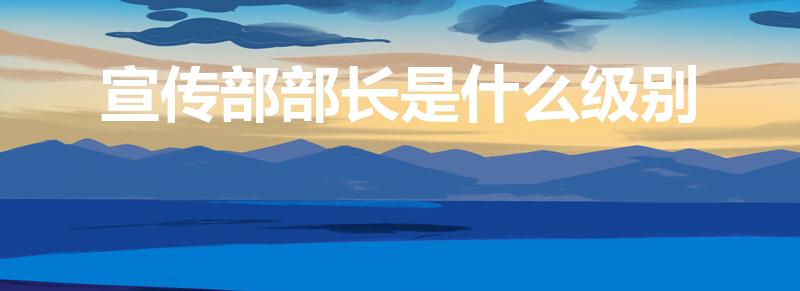 宣传部部长是什么级别（县委宣传部长什么级别）