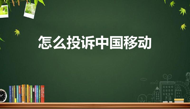怎么投诉中国移动（投诉移动公司最有效的投诉方式）