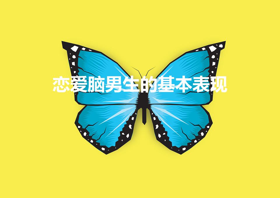 恋爱脑男生的基本表现（怎么看男人是不是恋爱脑）