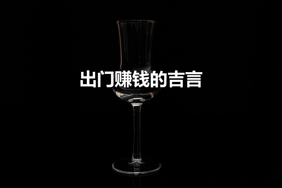 出门赚钱的吉言（祝做生意的人发财的吉言有哪些）