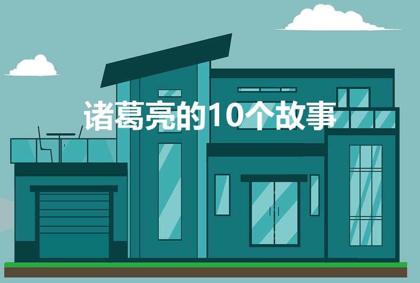 诸葛亮的10个故事（诸葛亮主要故事10个简短）