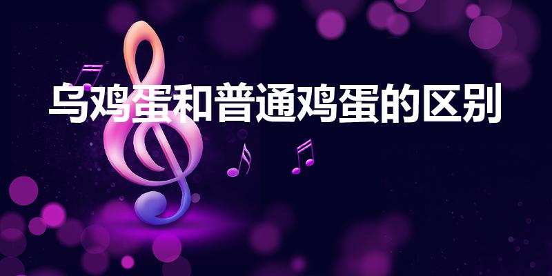 乌鸡蛋和普通鸡蛋的区别（乌鸡蛋和普通鸡蛋的区别是什么）