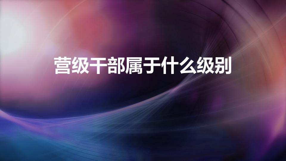 营级干部属于什么级别（营级干部是什么军衔）