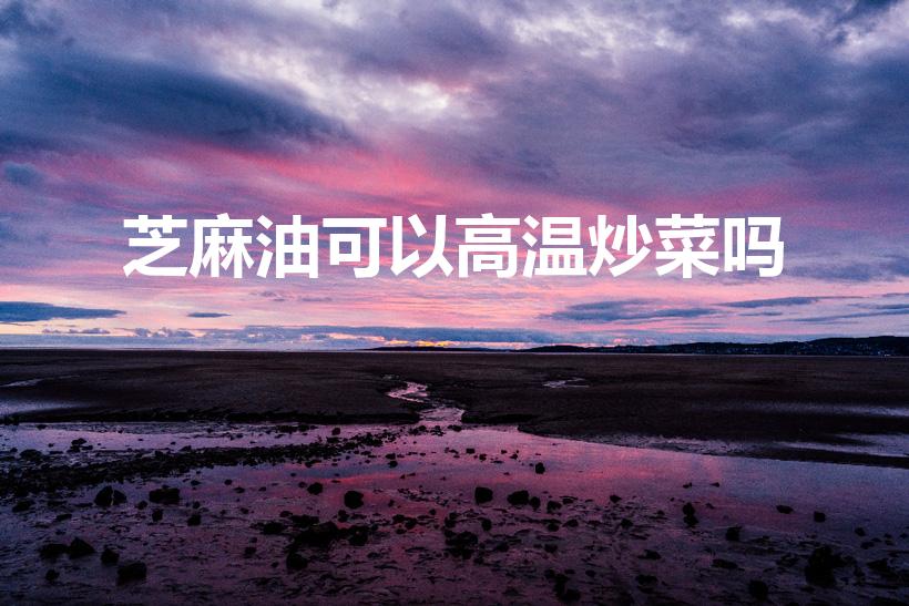 芝麻油可以高温炒菜吗（芝麻油可以炒菜吗）