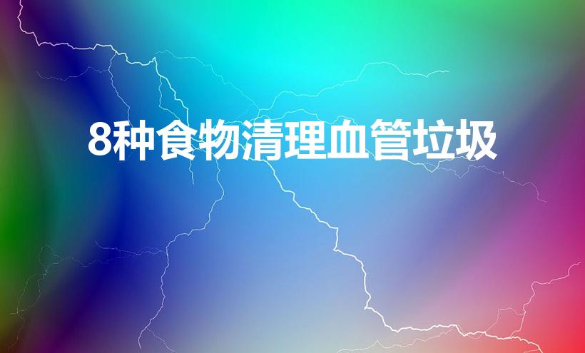 8种食物清理血管垃圾（如何通过饮食和锻炼清理血管垃圾）