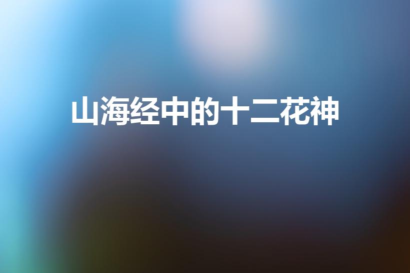 山海经中的十二花神（神话中的十二花神是谁）
