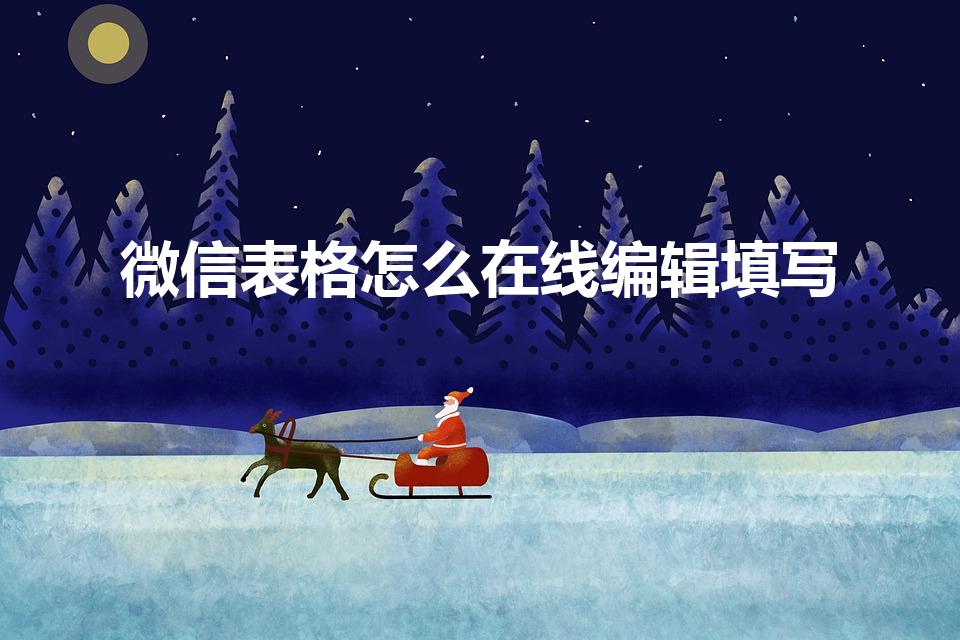 微信表格怎么在线编辑填写（微信文档怎么在线编辑）