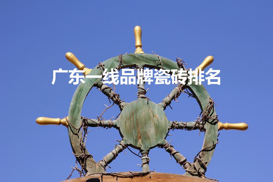 广东一线品牌瓷砖排名（广东佛山一线品牌瓷砖排名）