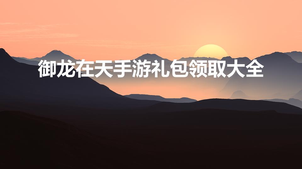 御龙在天手游礼包领取大全（御龙在天新手礼包怎么领取）