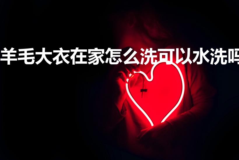 羊毛大衣在家怎么洗可以水洗吗（羊毛大衣能水洗吗怎么洗）