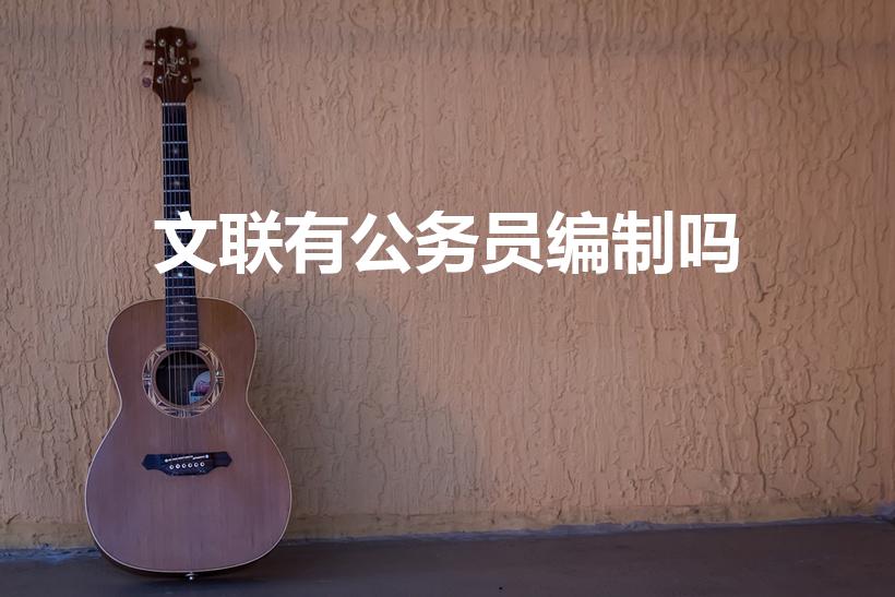 文联有公务员编制吗（中国文联是公务员编制吗）