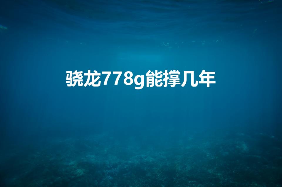 骁龙778g能撑几年（骁龙778g能用几年）
