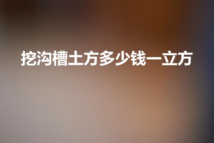 挖沟槽土方多少钱一立方（挖土方一般一方多少钱）