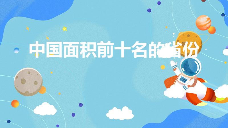 中国面积前十名的省份（中国面积最大十大省份是什么）