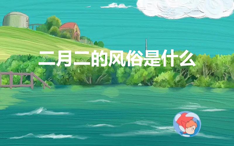 二月二的风俗是什么（二月二习俗有哪些）