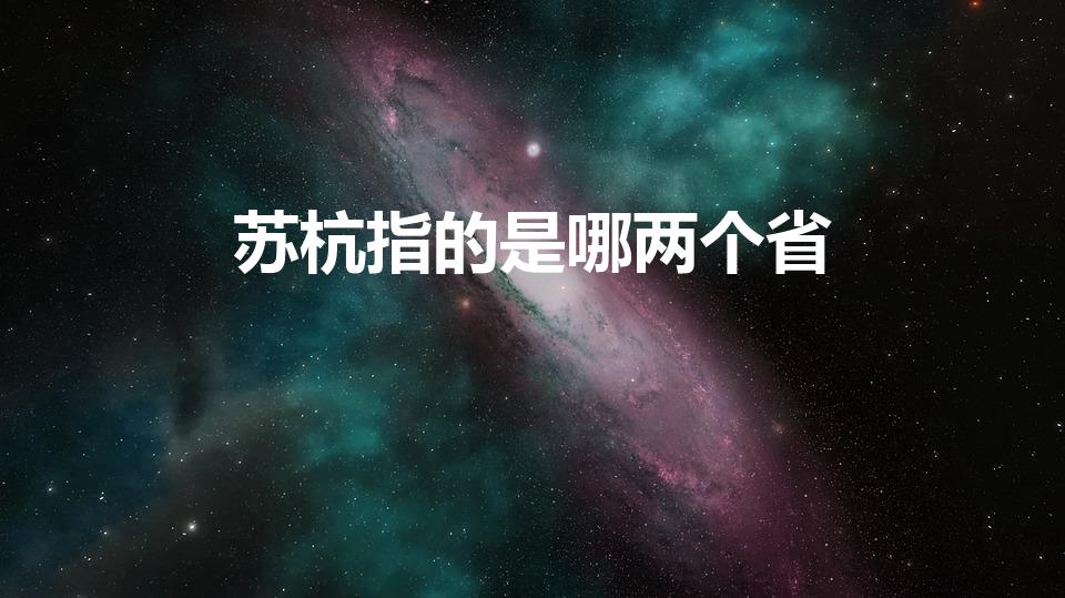 苏杭指的是哪两个省（苏杭指的是什么地方）