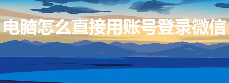 电脑怎么直接用账号登录微信（电脑版微信怎么用账号登陆）