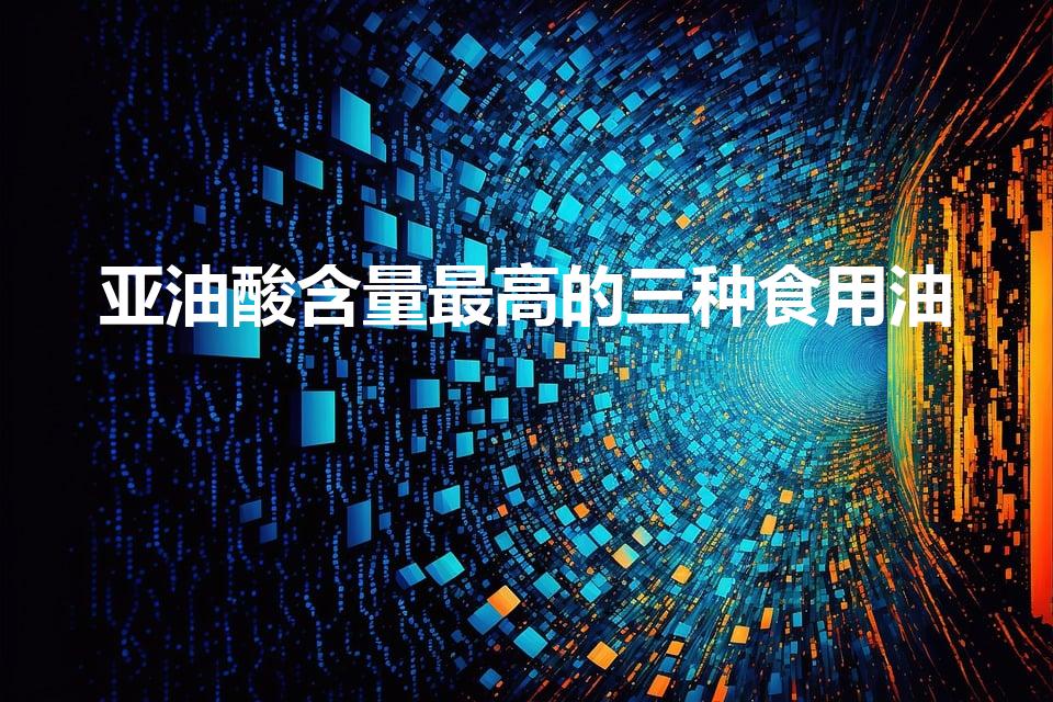亚油酸含量最高的三种食用油（哪种油亚油酸含量髙）