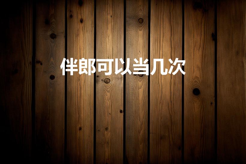 伴郎可以当几次（伴郎一生可以当几次啊）