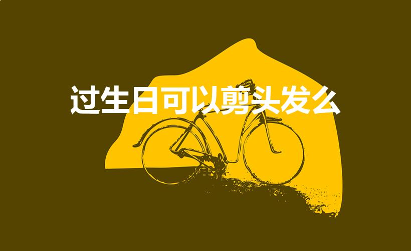 过生日可以剪头发么（生日当天可不可以理发）