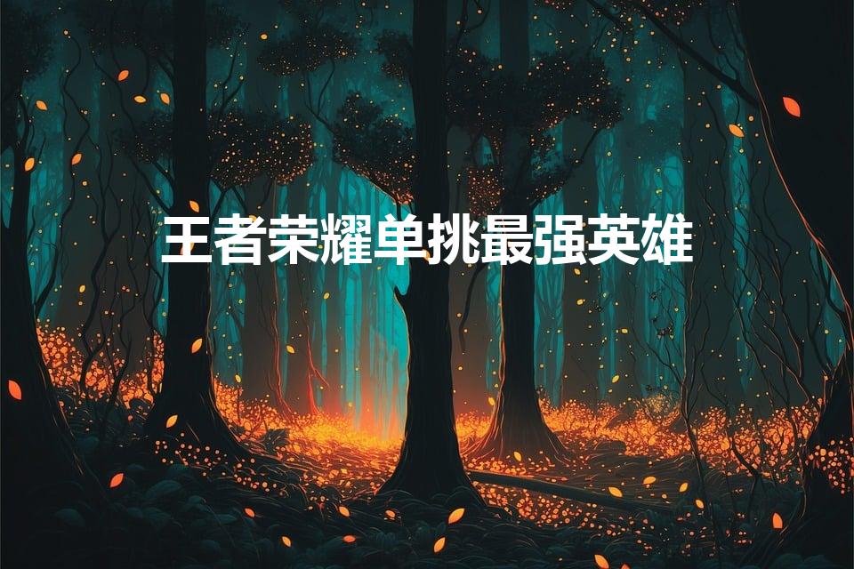 王者荣耀单挑最强英雄（王者单挑最强的英雄有哪些）