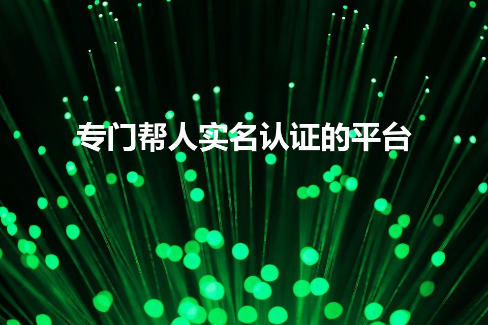 专门帮人实名认证的平台（比心帮别人实名认证会怎样）