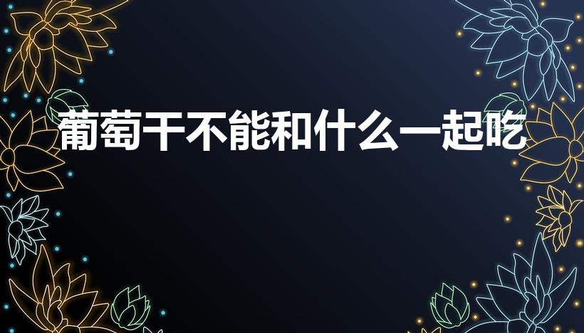 葡萄干不能和什么一起吃（葡萄干的禁忌）