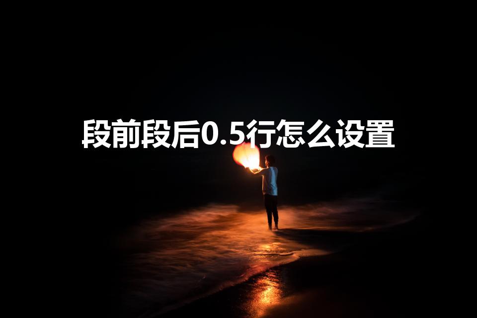 段前段后0.5行怎么设置（怎么设置word段前段后）