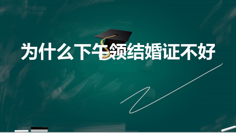 为什么下午领结婚证不好（下午去登记结婚是不是不吉利）