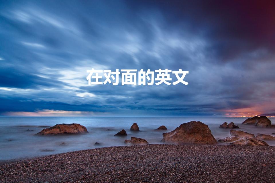 在对面的英文（在...对面 英文怎么讲）