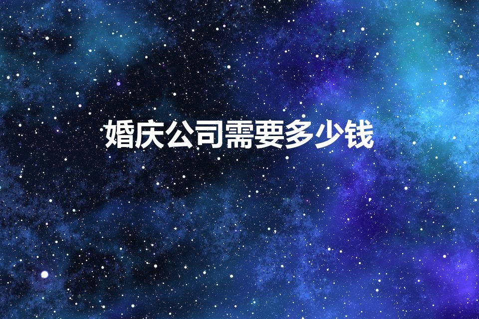 婚庆公司需要多少钱（请一个一般的婚庆大概要多少钱呢）