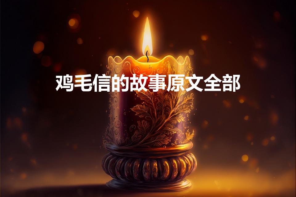 鸡毛信的故事原文全部（鸡毛信全部课文）