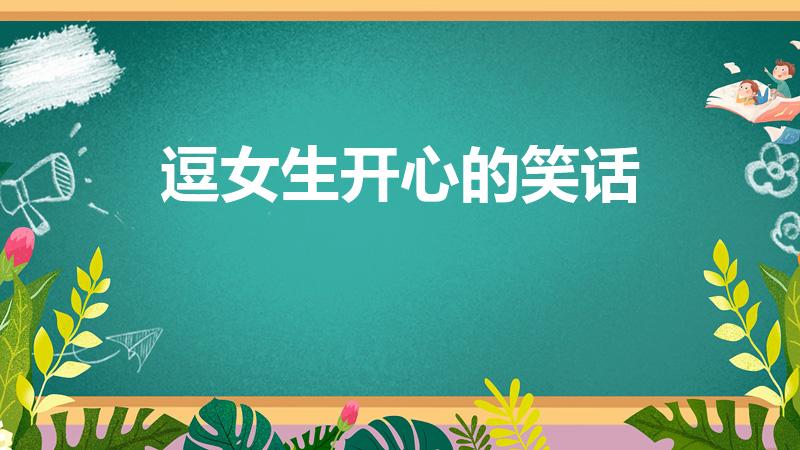 逗女生开心的笑话（逗女人开心的幽默笑话）