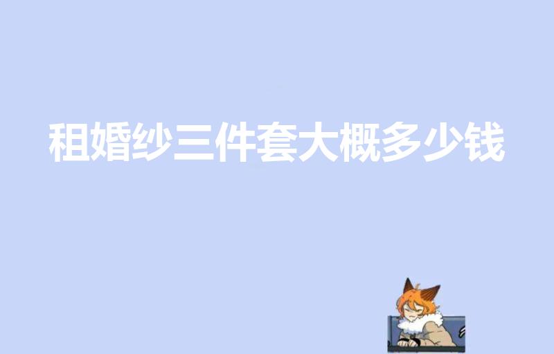 租婚纱三件套大概多少钱（租婚纱加跟妆5999贵吗）