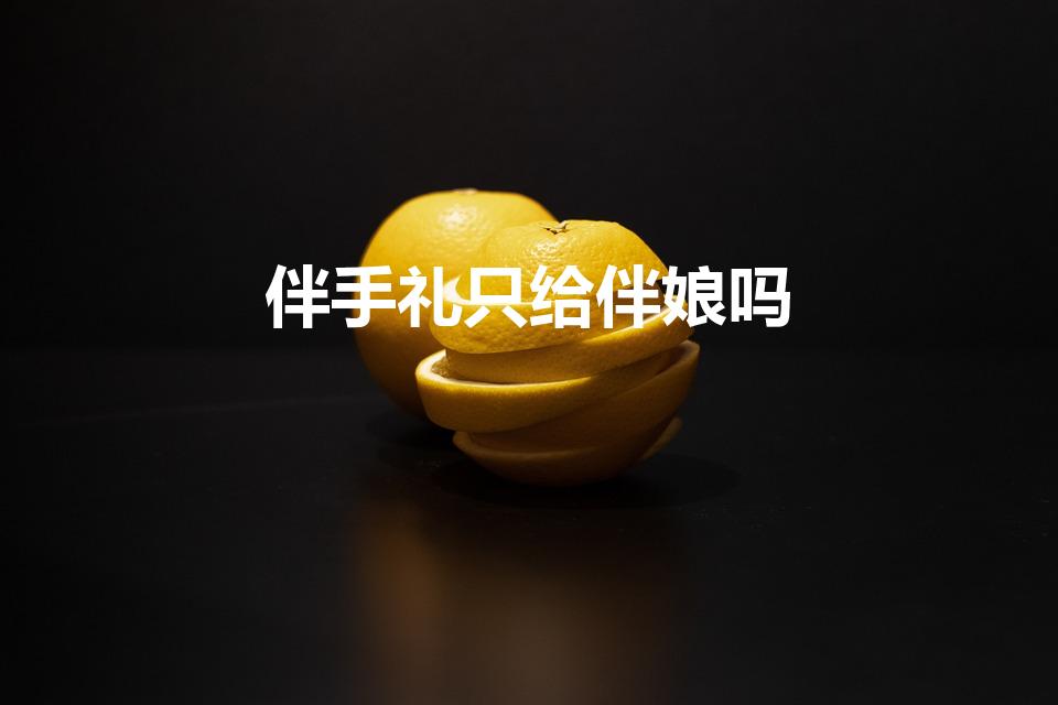 伴手礼只给伴娘吗（伴手礼只给伴娘吗 送伴娘的13样礼物）