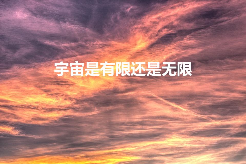 宇宙是有限还是无限（宇宙是无限的还是有限的为什么）