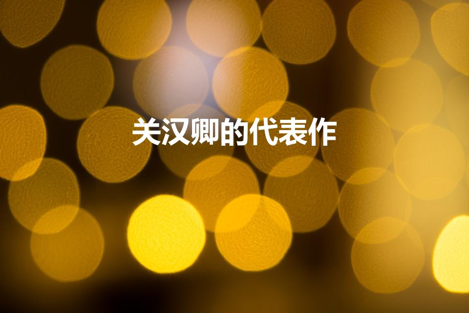 关汉卿的代表作（关汉卿的四大代表作）