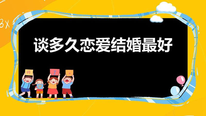 谈多久恋爱结婚最好（谈恋爱多久结婚合适）