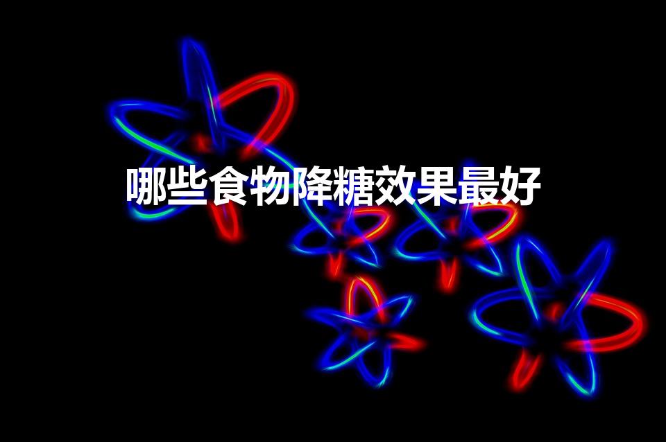 哪些食物降糖效果最好（降血糖的十种最佳食物）